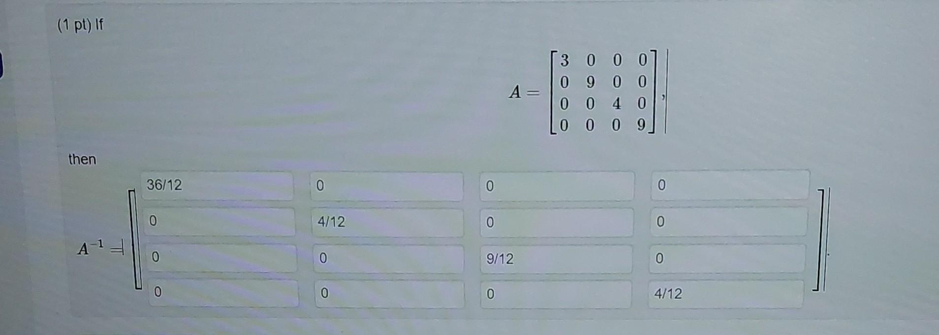 (1 pt) If \[ A=\left[\begin{array}{llll} 3 & 0 & 0 & 0 \\ 0 & 9 & 0 & 0 \\ 0 & 0 & 4 & 0 \\ 0 & 0 & 0 & 9 \end{array}\right]