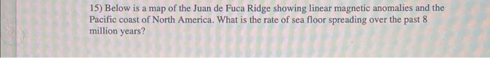 15) Below is a map of the Juan de Fuca Ridge showing linear magnetic anomalies and the Pacific coast of North America. What i