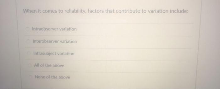 When it comes to reliability, factors that contribute to variation include: Intraobserver variation Interobserver variation I