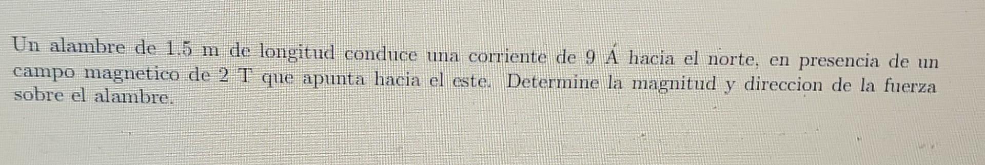 Un alambre de 1.5 m de longitud conduce una corriente de 9 A hacia el norte, en presencia de un campo magnetico de 2 T que ap