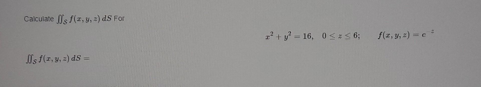 Calculate \( \iint_{\mathcal{S}} f(x, y, z) d S \) For \[ x^{2}+y^{2}=16, \quad 0 \leq z \leq 6 ; \quad f(x, y, z)=e^{-z} \]