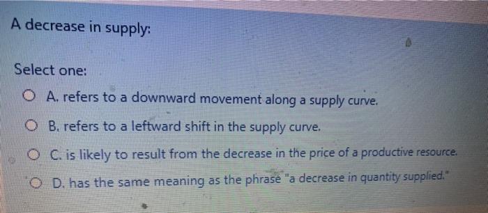Solved A decrease in supply: Select one: O A. refers to a | Chegg.com