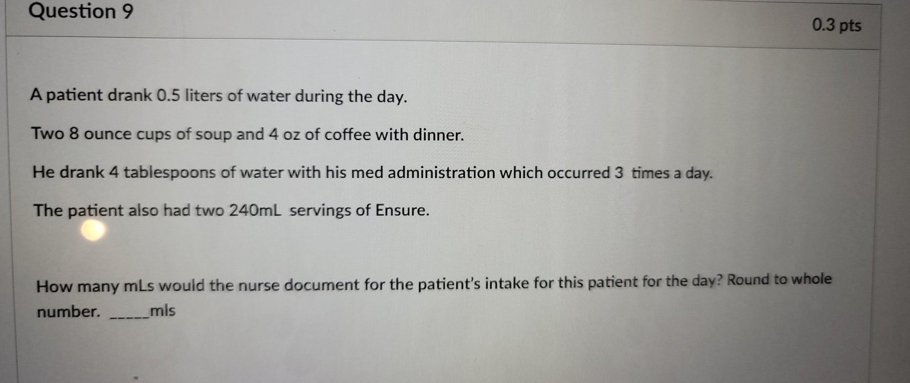 Question 9 0.3 pts A patient drank 0.5 liters of water during the day. Two 8 ounce cups of soup and 4 oz of coffee with dinne