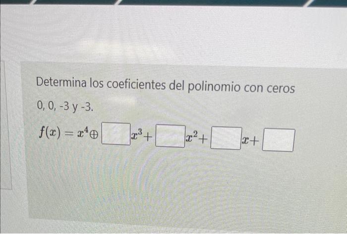 Determina los coeficientes del polinomio con ceros \[ 0,0,-3 \text { y -3. } \] \[ f(x)=x^{4} \oplus \quad x^{3}+\quad x^{2}+