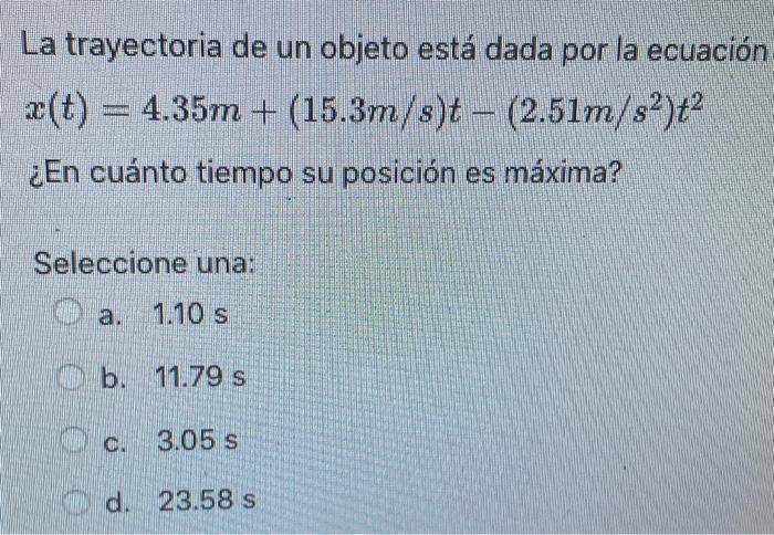 La trayectoria de un objeto está dada por la ecuación \( x(t)=4.35 m+(15.3 m / s) t-\left(2.51 m / s^{2}\right) t^{2} \) ¿En