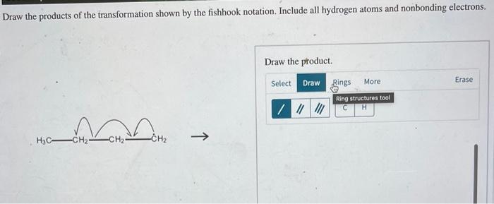 Draw the products of the transformation shown by the fishhook notation. Include all hydrogen atoms and nonbonding electrons.
