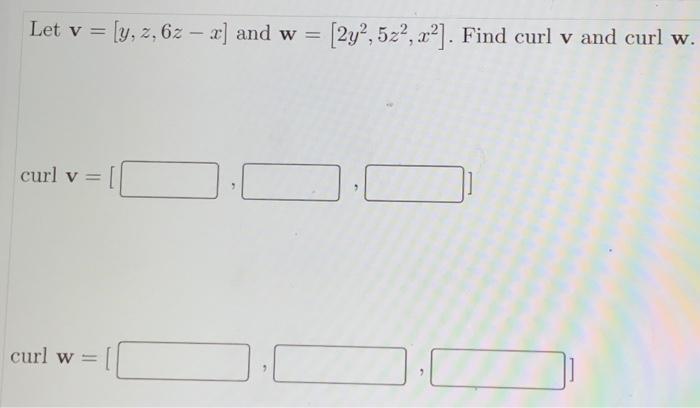 Let \( \mathbf{v}=[y, z, 6 z-x] \) and \( \mathbf{w}=\left[2 y^{2}, 5 z^{2}, x^{2}\right] \). Find curl \( \mathbf{v} \) and 