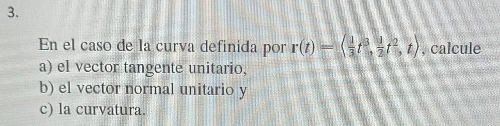 3. En el caso de la curva definida por r(t) = (t³t², t), calcule a) el vector tangente unitario, b) el vector normal unitario