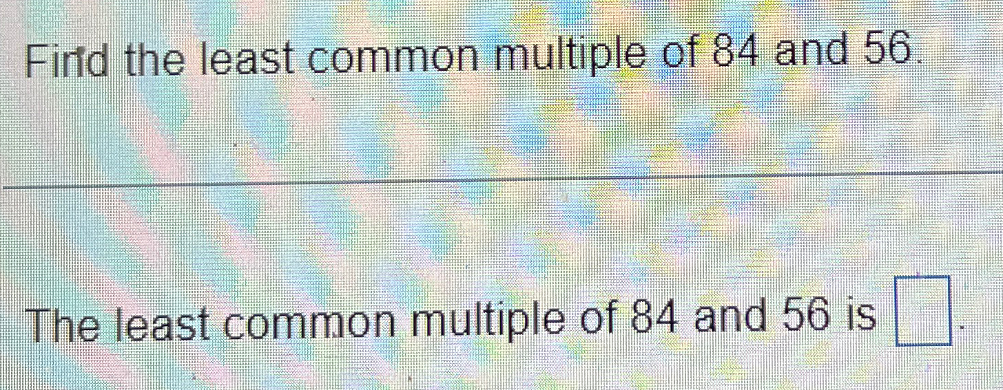Solved Firfd the least common multiple of 84 ﻿and 56The | Chegg.com