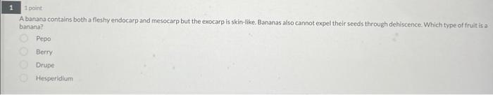 A banana contains both a fleshy endocarp and mesocarp but the exocarp is skin-like, Bananas also cannot expel their seeds thr