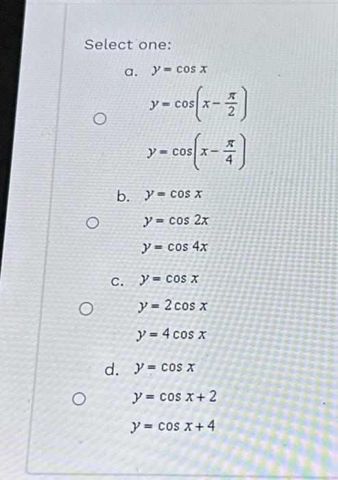 Select one: a. \[ \begin{array}{l} y=\cos x \\ y=\cos \left(x-\frac{\pi}{2}\right) \\ y=\cos \left(x-\frac{\pi}{4}\right) \en