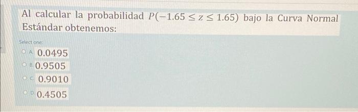 Al calcular la probabilidad P(-1.65 <z1.65) bajo la Curva Normal Estándar obtenemos: Select one O A 0.0495 OB. 0.9505 O 0.901