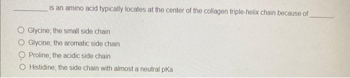 is an amino acid typically locates at the center of the collagen triple-helix chain because of
Glycine, the small side chain