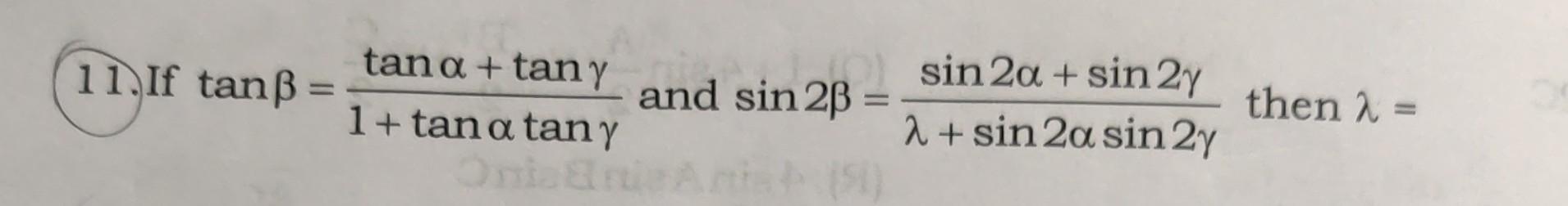 11. If \( \tan \beta=\frac{\tan \alpha+\tan \gamma}{1+\tan \alpha \tan \gamma} \) and \( \sin 2 \beta=\frac{\sin 2 \alpha+\si