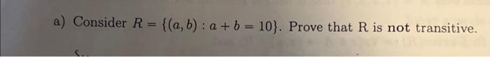 Solved A) Consider R={(a,b):a+b=10}. Prove That R Is Not | Chegg.com