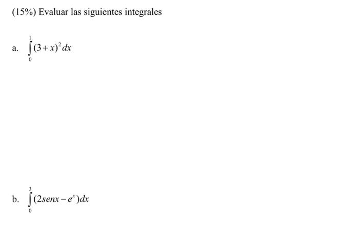 (15\%) Evaluar las siguientes integrales a. \( \int_{0}^{1}(3+x)^{2} d x \) b. \( \quad \int_{0}^{3}\left(2 \operatorname{sen