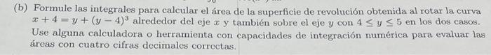 (b) Formule las integrales para calcular el área de la superficie de revolución obtenida al rotar la curva \( x+4=y+(y-4)^{3}