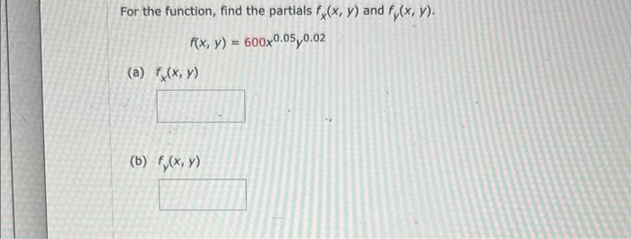 For the function, find the partials \( f_{x}(x, y) \) and \( f_{y}(x, y) \). \[ f(x, y)=600 x^{0.05} y^{0.02} \] (a) \( f_{x}