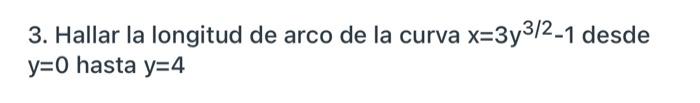 3. Hallar la longitud de arco de la curva x=3y³/2-1 desde y=0 hasta y=4