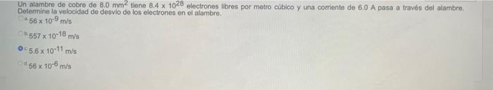 Un alambre de cobre de 8.0 mm2 tiene 8.4 x 1028 electrones libres por metro cúbico y una corriente de 6.0 A pasa a través del