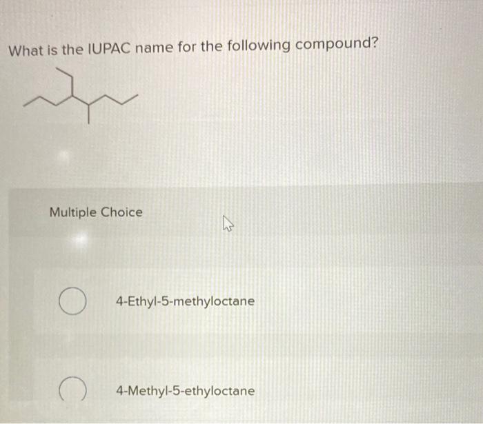 What is the IUPAC name for the following compound?
Multiple Choice
4-Ethyl-5-methyloctane
4-Methyl-5-ethyloctane