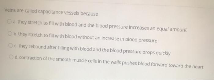 Veins are called capacitance vessels because a they stretch to fill with blood and the blood pressure increases an equal amou