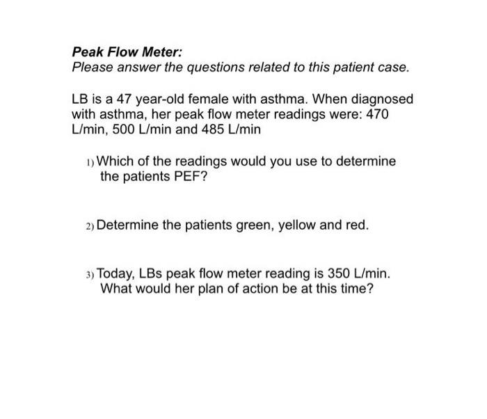 Peak Flow Meter: Please answer the questions related to this patient case. LB is a 47 year-old female with asthma. When diagn