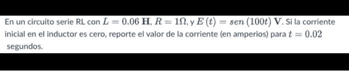 - En un circuito serie RL con L = 0.06 H, R = 112, y E (t) = sen (100+) V. Si la corriente inicial en el inductor es cero, re