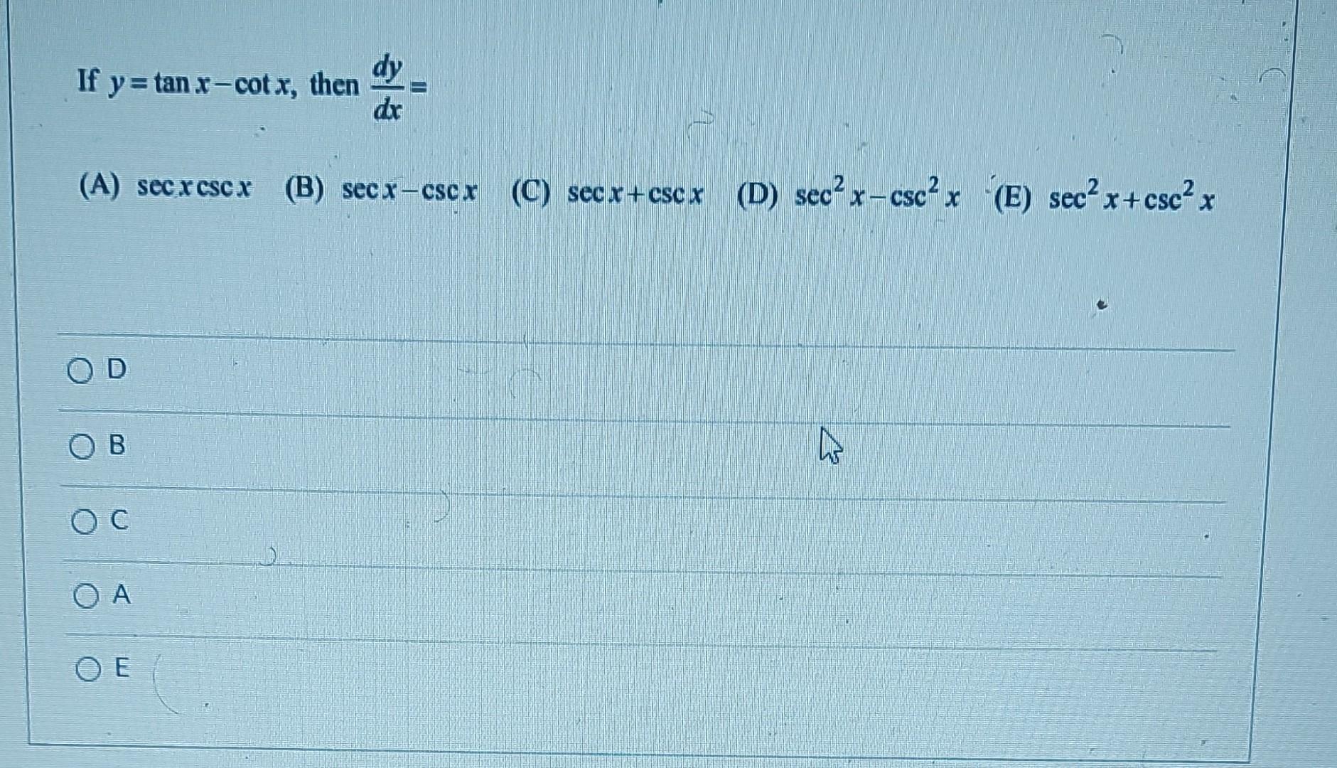 If \( y=\tan x-\cot x \), then \( \frac{d y}{d x}= \) (A) \( \sec x \csc x \) (B) \( \sec x-\csc x \) (C) \( \sec x+\csc x \)