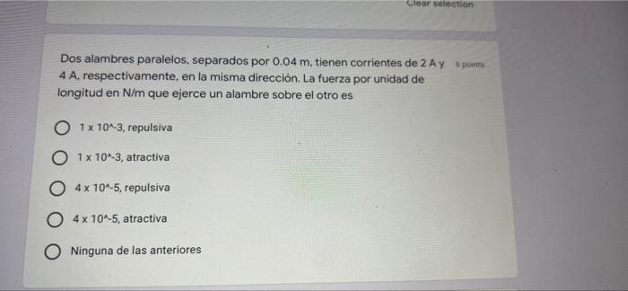 Clear selection Dos alambres paralelos, separados por 0.04 m. tienen corrientes de 2 Ay 6 points 4 A, respectivamente, en la