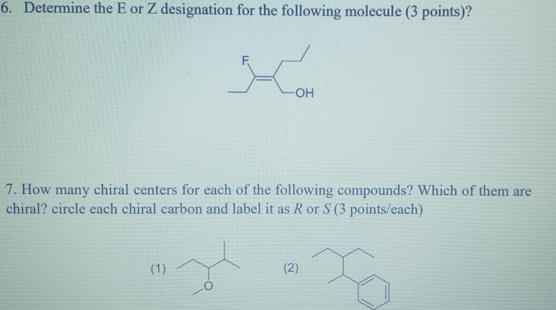 6. Determine the E or Z designation for the following molecule (3 points)?
OH
7. How many chiral centers for each of the foll