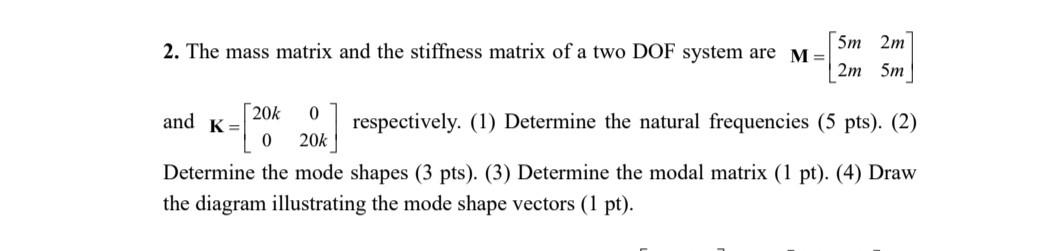 2. The mass matrix and the stiffness matrix of a two DOF system are \( \mathbf{M}=\left[\begin{array}{ll}5 m & 2 m \\ 2 m & 5