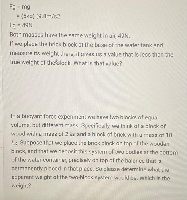 Fg = mg = (5kg) (9.8m/s2 Fg = 49N Both masses have the same weight in air, 49N. If we place the brick block at the base of th