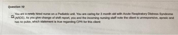 Question 10 You are a newly hired nurse on a Pediatric unit. You are caring for 3 month old with Acute Respiratory Distress S