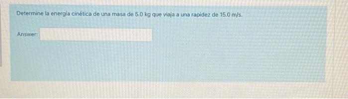 Determine la energia cinética de una masa de \( 5.0 \mathrm{~kg} \) que viaja a una rapidez de \( 15.0 \mathrm{~m} / \mathrm{