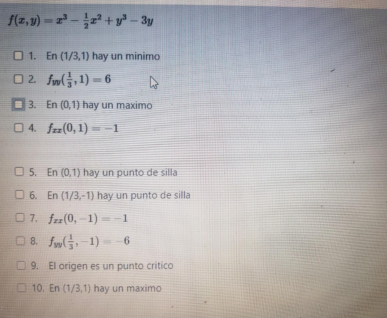 \[ f(x, y)=x^{3}-\frac{1}{2} x^{2}+y^{3}-3 y \] 1. En \( (1 / 3,1) \) hay un minimo 2. \( f_{y y}\left(\frac{1}{3}, 1\right)=