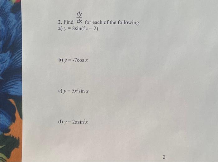 2. Find \( \frac{d y}{d x} \) for each of the following: a) \( y=8 \sin (5 x-2) \) b) \( y=-7 \cos x \) c) \( y=5 x^{3} \sin