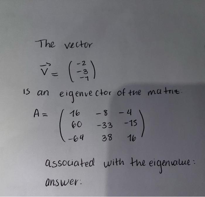 The vector
-2
~= (²²31)
is an
A =
eigenvector of the matriz.
-8 -4
-33
-64 38
16
60
-15
16
associated with the eigenvalue:
an