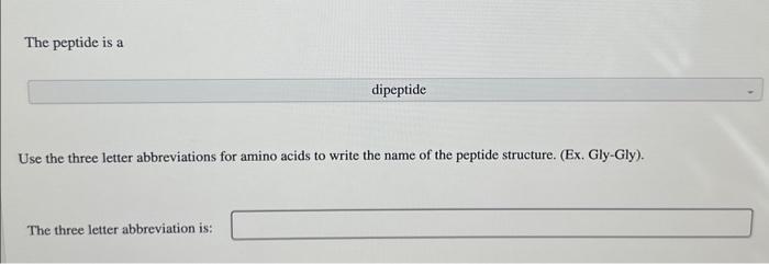 The peptide is a
dipeptide
Use the three letter abbreviations for amino acids to write the name of the peptide structure. (Ex