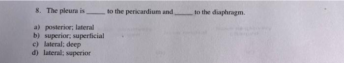 8. The pleura is to the pericardium and to the diaphragm.
a) posterior: lateral
b) superior; superficial
c) lateral; deep
d) 