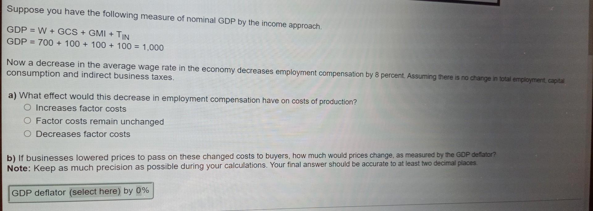 Suppose you have the following measure of nominal GDP by the income approach.
\[
\begin{array}{l}
\text { GDP }=W+G C S+G M I