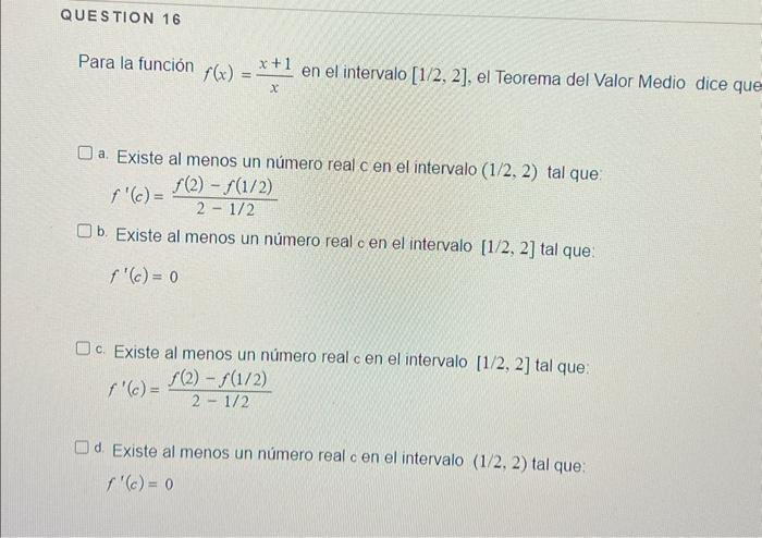 Para la función \( f(x)=\frac{x+1}{x} \) en el intervalo \( [1 / 2,2] \), el Teorema del Valor Medio dice que a. Existe al me