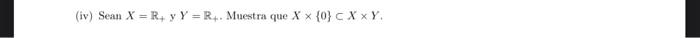 (iv) Sean \( X=\mathbb{R}_{+} y Y=\mathbb{R}_{+} \). Muestra que \( X \times\{0\} \subset X \times Y \).