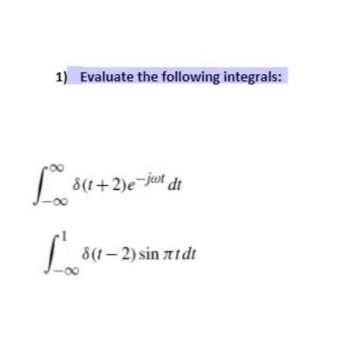 1) Evaluate the following integrals: \[ \int_{-\infty}^{\infty} \delta(t+2) e^{-j \omega t} d t \] \[ \int_{-\infty}^{1} \del