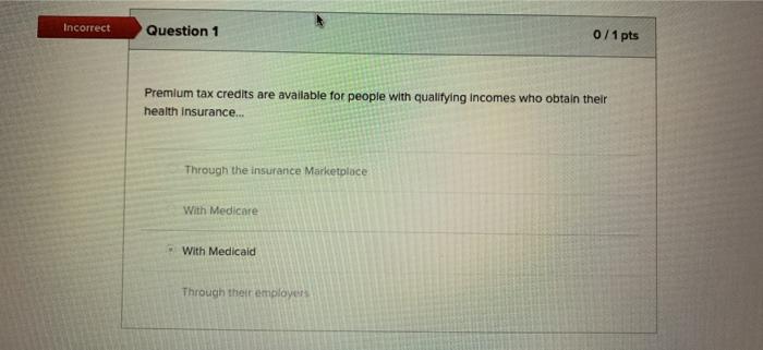 Incorrect Question 1 0/1 pts Premium tax credits are available for people with qualifying incomes who obtain their health Ins