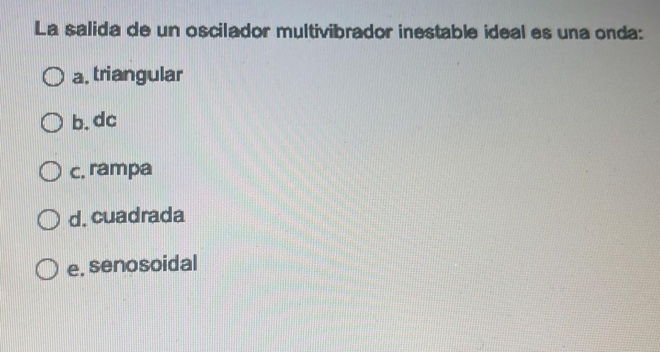 La salida de un osciledor multivibrador inestable ideal es una onda: a. triangular b. de c. rampa d. cuadrada e. senosoidal