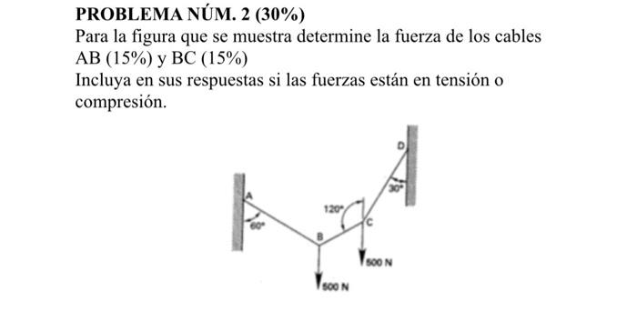 PROBLEMA NÚM. 2 (30\%) Para la figura que se muestra determine la fuerza de los cables \( \mathrm{AB}(15 \%) \) y \( \mathrm{