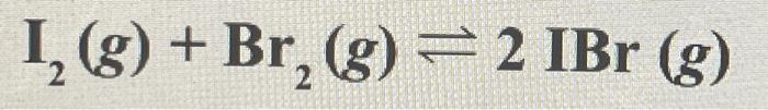 I? (g) + Br? (g) = 2 IBr (g)
2