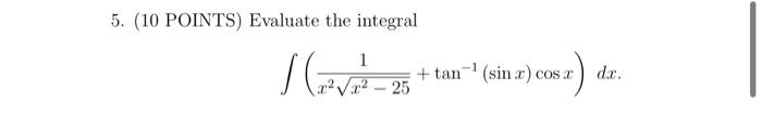 5. (10 POINTS) Evaluate the integral \[ \int\left(\frac{1}{x^{2} \sqrt{x^{2}-25}}+\tan ^{-1}(\sin x) \cos x\right) d x . \]