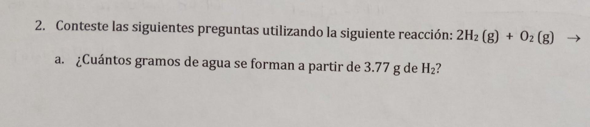 2. Conteste las siguientes preguntas utilizando la siguiente reacción: 2H2 (g) + O2 (g) → a. ¿Cuántos gramos de agua se forma